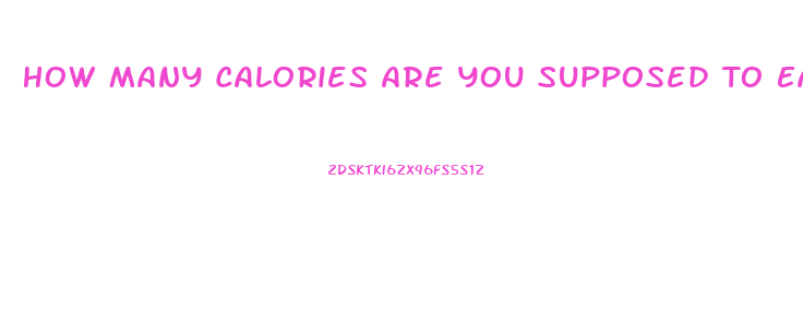 How Many Calories Are You Supposed To Eat A Day To Lose Weight