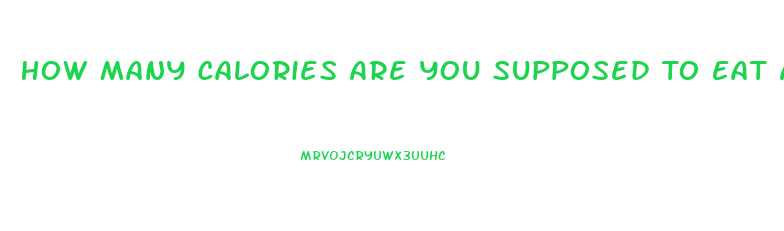 How Many Calories Are You Supposed To Eat A Day To Lose Weight