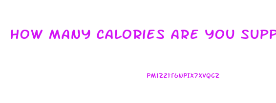 How Many Calories Are You Supposed To Eat A Day To Lose Weight