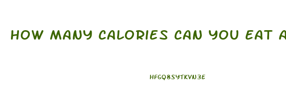 How Many Calories Can You Eat And Still Lose Weight