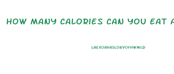 How Many Calories Can You Eat And Still Lose Weight