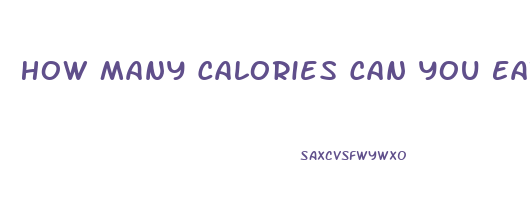 How Many Calories Can You Eat And Still Lose Weight