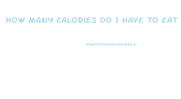 How Many Calories Do I Have To Eat To Lose Weight