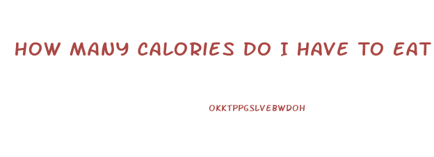 How Many Calories Do I Have To Eat To Lose Weight