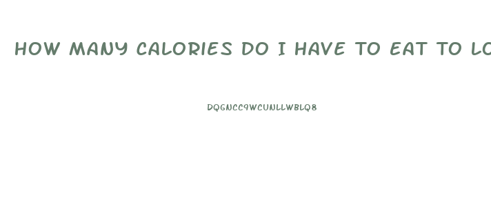 How Many Calories Do I Have To Eat To Lose Weight