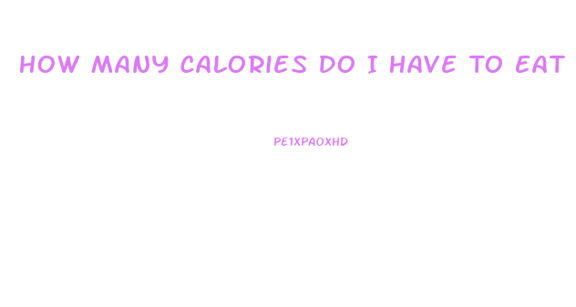 How Many Calories Do I Have To Eat To Lose Weight