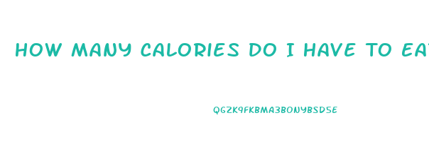 How Many Calories Do I Have To Eat To Lose Weight