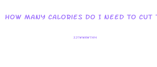 How Many Calories Do I Need To Cut To Lose Weight