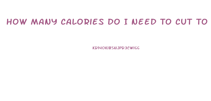 How Many Calories Do I Need To Cut To Lose Weight