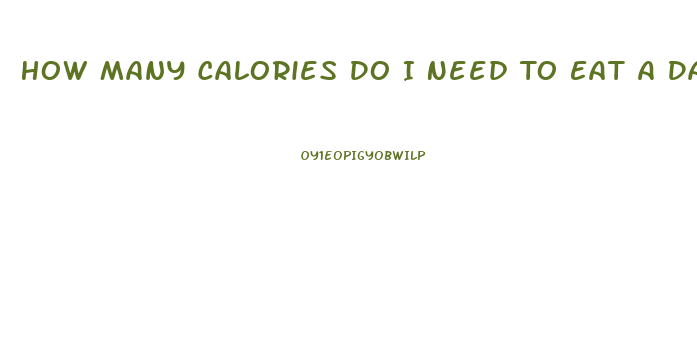 How Many Calories Do I Need To Eat A Day To Lose Weight