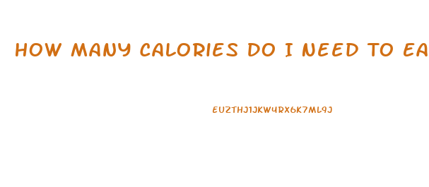 How Many Calories Do I Need To Eat To Lose Weight