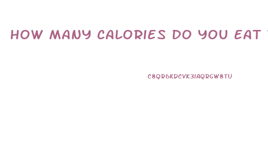 How Many Calories Do You Eat To Lose Weight