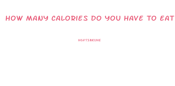 How Many Calories Do You Have To Eat To Lose Weight