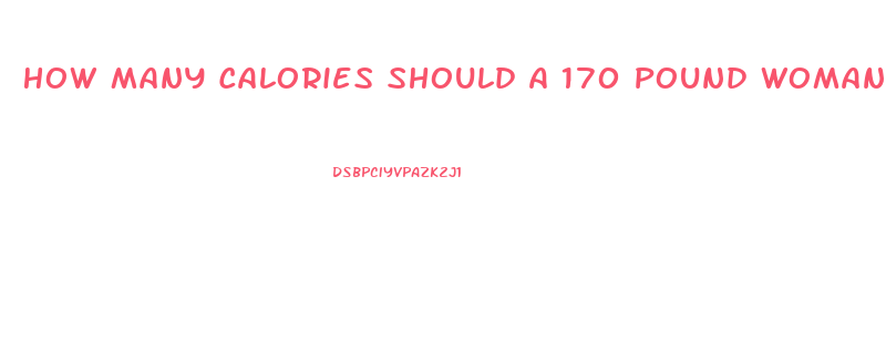 How Many Calories Should A 170 Pound Woman Eat To Lose Weight