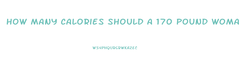 How Many Calories Should A 170 Pound Woman Eat To Lose Weight
