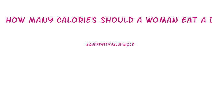 How Many Calories Should A Woman Eat A Day To Lose Weight