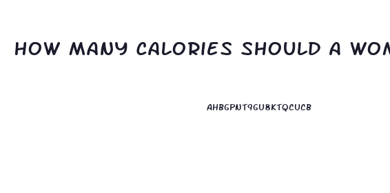 How Many Calories Should A Woman Eat A Day To Lose Weight