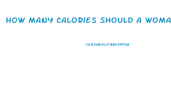 How Many Calories Should A Woman Eat A Day To Lose Weight