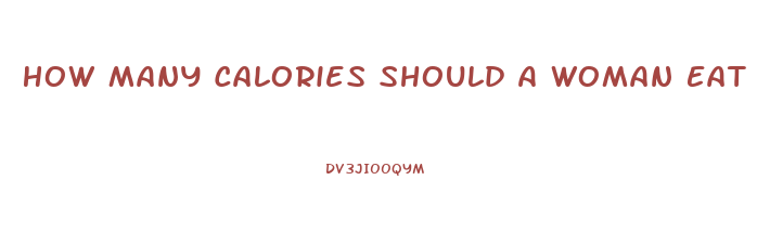 How Many Calories Should A Woman Eat A Day To Lose Weight