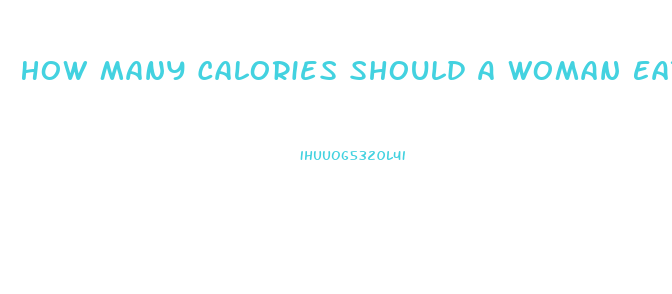 How Many Calories Should A Woman Eat A Day To Lose Weight