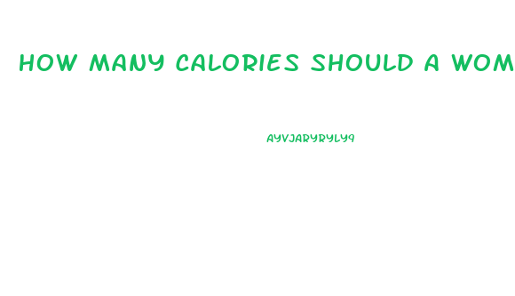 How Many Calories Should A Woman Eat To Lose Weight