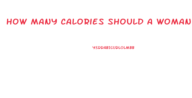 How Many Calories Should A Woman Eat To Lose Weight