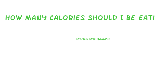 How Many Calories Should I Be Eating A Day To Lose Weight