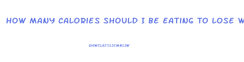How Many Calories Should I Be Eating To Lose Weight