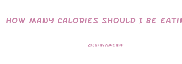 How Many Calories Should I Be Eating To Lose Weight