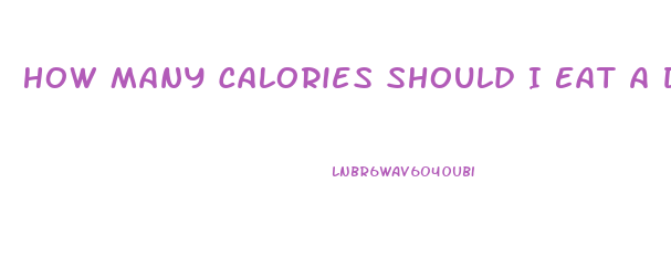 How Many Calories Should I Eat A Day If I Want To Lose Weight