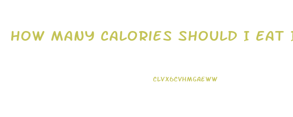 How Many Calories Should I Eat If I Want To Lose Weight