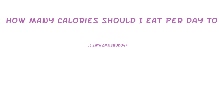 How Many Calories Should I Eat Per Day To Lose Weight