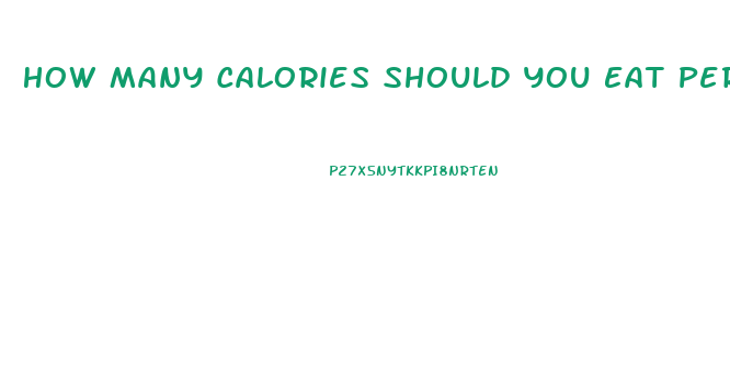 How Many Calories Should You Eat Per Day To Lose Weight