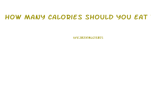 How Many Calories Should You Eat To Lose Weight