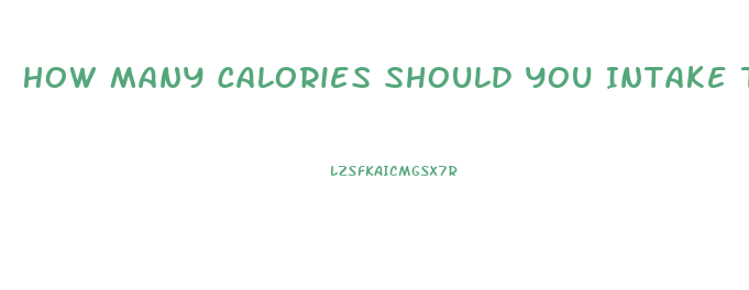 How Many Calories Should You Intake To Lose Weight