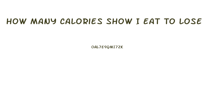 How Many Calories Show I Eat To Lose Weight