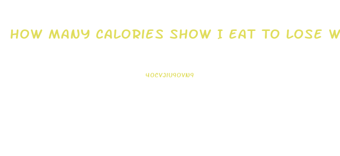 How Many Calories Show I Eat To Lose Weight