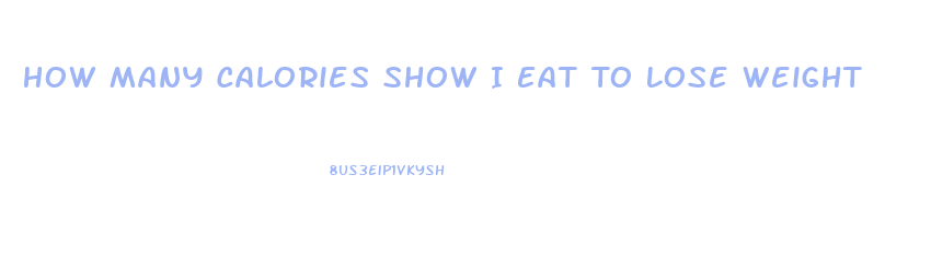 How Many Calories Show I Eat To Lose Weight