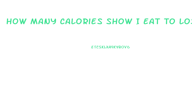 How Many Calories Show I Eat To Lose Weight