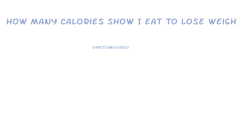 How Many Calories Show I Eat To Lose Weight