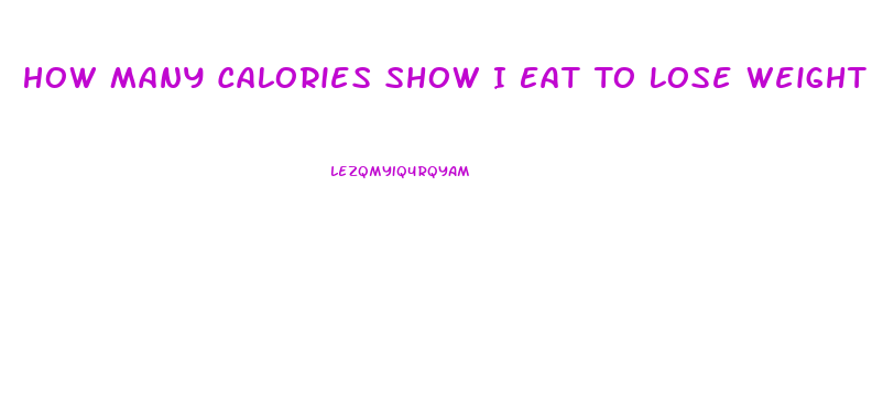 How Many Calories Show I Eat To Lose Weight