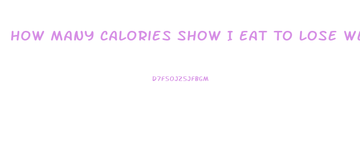 How Many Calories Show I Eat To Lose Weight