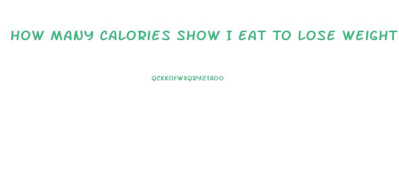 How Many Calories Show I Eat To Lose Weight