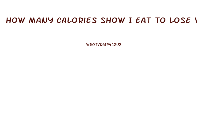 How Many Calories Show I Eat To Lose Weight