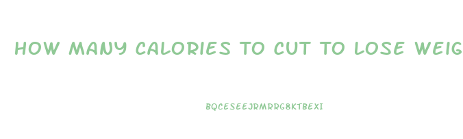 How Many Calories To Cut To Lose Weight