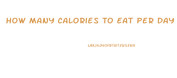 How Many Calories To Eat Per Day To Lose Weight