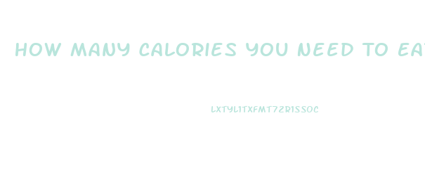 How Many Calories You Need To Eat To Lose Weight