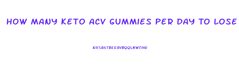 How Many Keto Acv Gummies Per Day To Lose Weight