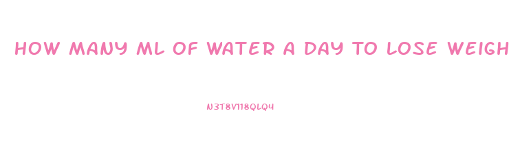 How Many Ml Of Water A Day To Lose Weight