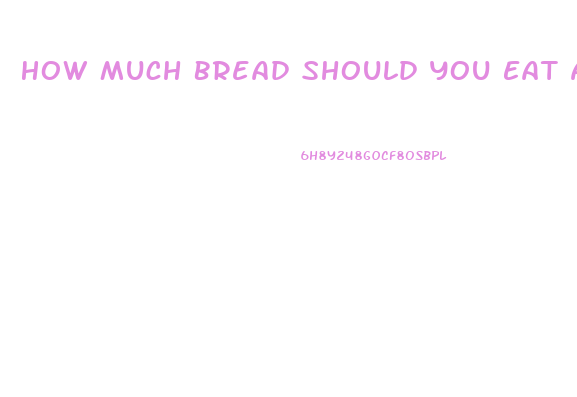 How Much Bread Should You Eat A Day To Lose Weight